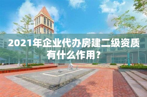 2021年企业代办房建二级资质有什么作用？