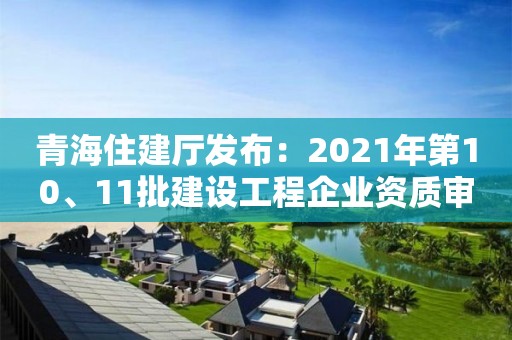 青海住建厅发布：2021年第10、11批建设工程企业资质审查意见的公示