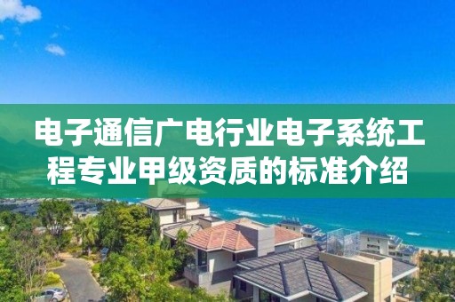 电子通信广电行业电子系统工程专业甲级资质的标准介绍