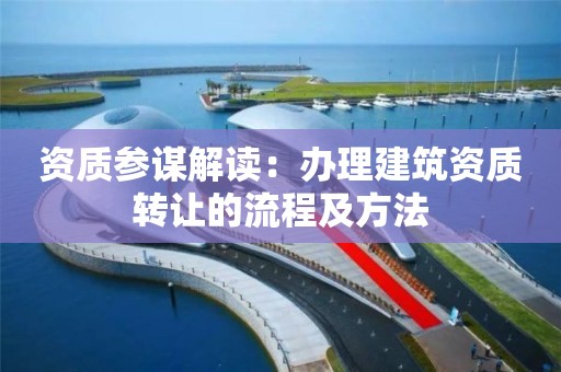 资质参谋解读：办理建筑资质转让的流程及方法