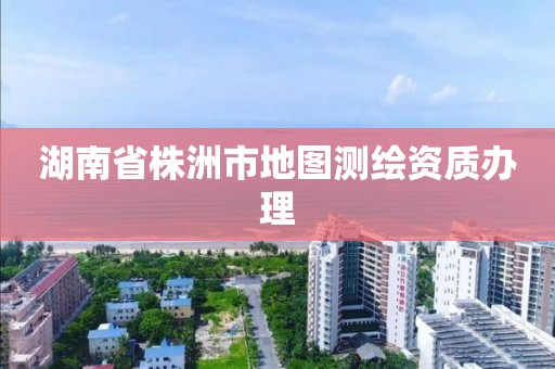 湖南省株洲市地图测绘资质办理