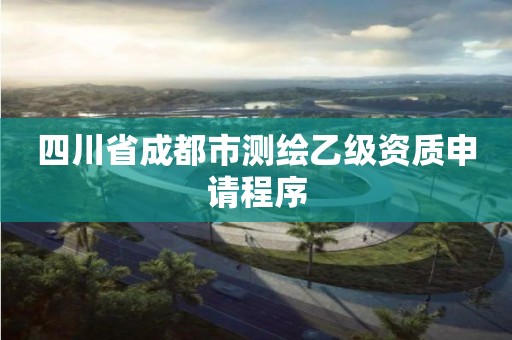 四川省成都市测绘乙级资质申请程序