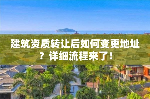 建筑资质转让后如何变更地址？详细流程来了！