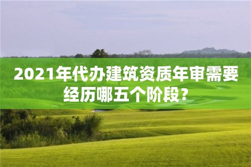 2021年代办建筑资质年审需要经历哪五个阶段？