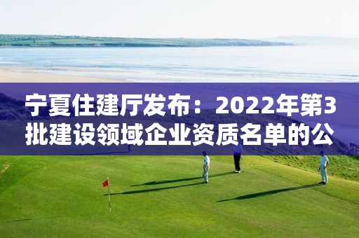 宁夏住建厅发布：2022年第3批建设领域企业资质名单的公告