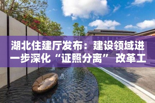 湖北住建厅发布：建设领域进一步深化“证照分离” 改革工作方案通知