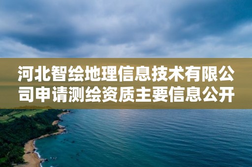 河北智绘地理信息技术有限公司申请测绘资质主要信息公开表（试行）