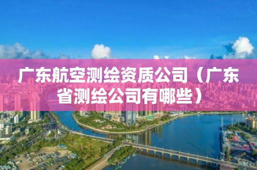 广东航空测绘资质公司（广东省测绘公司有哪些）