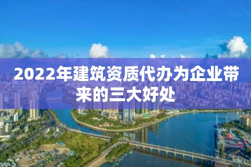 2022年建筑资质代办为企业带来的三大好处