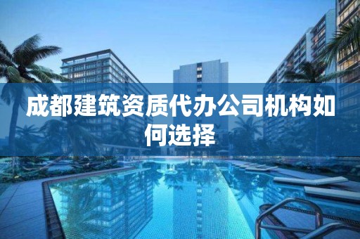 成都建筑资质代办公司机构如何选择