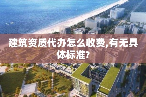 建筑资质代办怎么收费,有无具体标准?