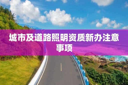 城市及道路照明资质新办注意事项