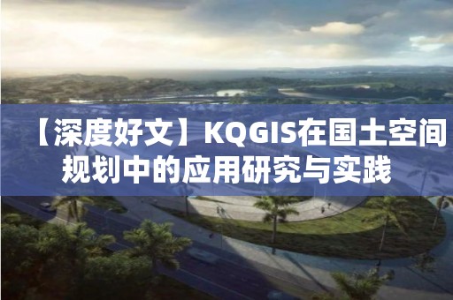 【深度好文】KQGIS在国土空间规划中的应用研究与实践