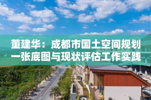 董建华：成都市国土空间规划一张底图与现状评估工作实践｜PPT分享