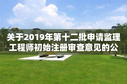 关于2019年第十二批申请监理工程师初始注册审查意见的公示