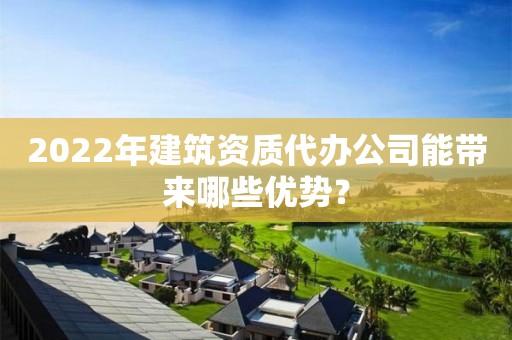 2022年建筑资质代办公司能带来哪些优势？