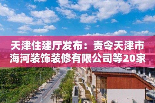 天津住建厅发布：责令天津市海河装饰装修有限公司等20家建筑施工企业资质限期整改通知书