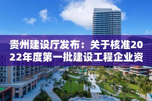 贵州建设厅发布：关于核准2022年度第一批建设工程企业资质名单的公告