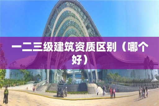 一二三级建筑资质区别（哪个好）