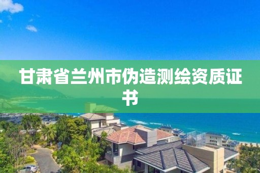 甘肃省兰州市伪造测绘资质证书