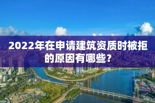 2022年在申请建筑资质时被拒的原因有哪些？