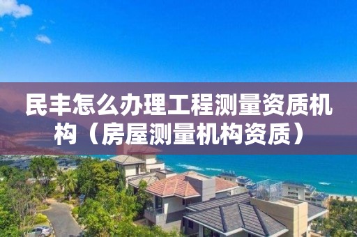 民丰怎么办理工程测量资质机构（房屋测量机构资质）