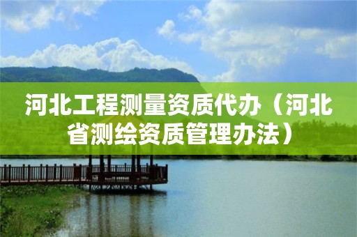 河北工程测量资质代办（河北省测绘资质管理办法）