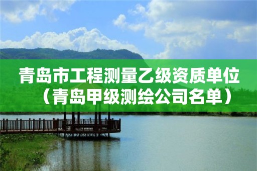 青岛市工程测量乙级资质单位（青岛甲级测绘公司名单）