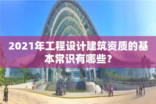 2021年工程设计建筑资质的基本常识有哪些？