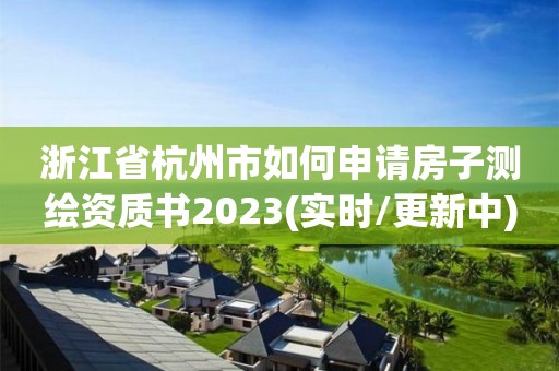 浙江省杭州市如何申请房子测绘资质书2023(实时/更新中)