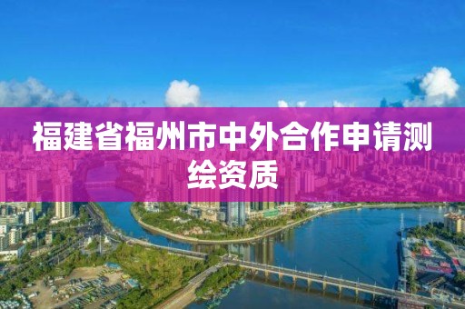 福建省福州市中外合作申请测绘资质