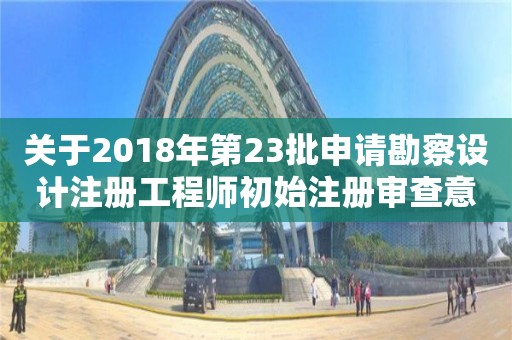 关于2018年第23批申请勘察设计注册工程师初始注册审查意见的公示