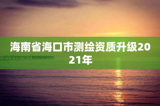 海南省海口市测绘资质升级2021年