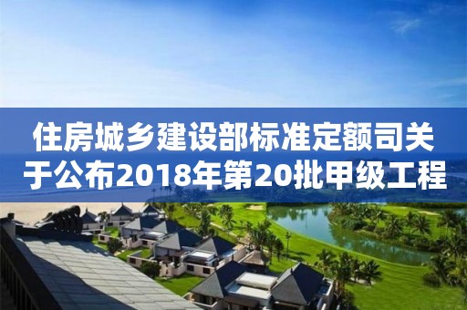 住房城乡建设部标准定额司关于公布2018年第20批甲级工程造价咨询企业资质延续审核结果的函