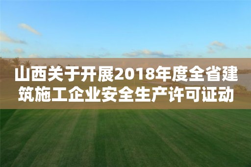 山西关于开展2018年度全省建筑施工企业安全生产许可证动态考核工作的通知