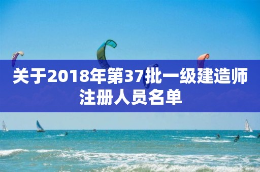 关于2018年第37批一级建造师注册人员名单