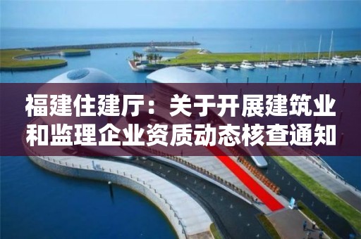 福建住建厅：关于开展建筑业和监理企业资质动态核查通知