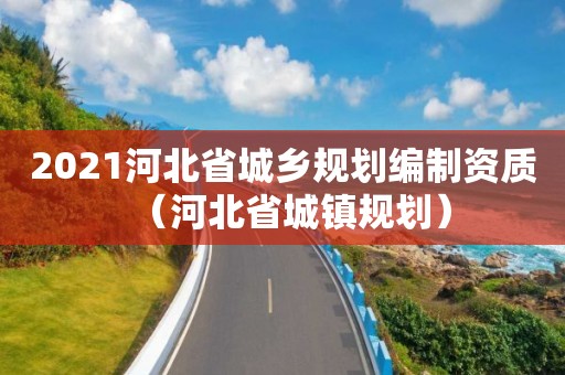 2021河北省城乡规划编制资质（河北省城镇规划）