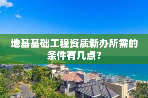 地基基础工程资质新办所需的条件有几点？