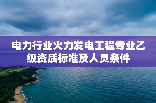 电力行业火力发电工程专业乙级资质标准及人员条件