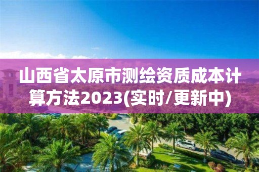 山西省太原市测绘资质成本计算方法2023(实时/更新中)