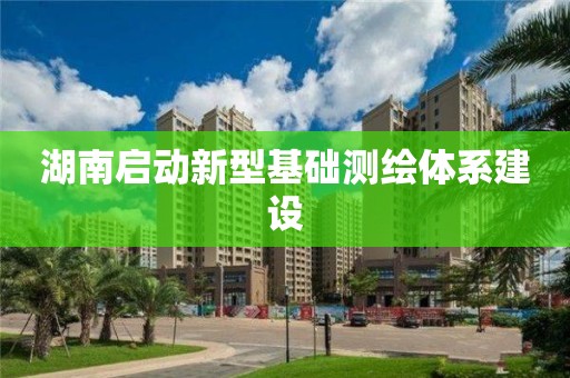 湖南启动新型基础测绘体系建设