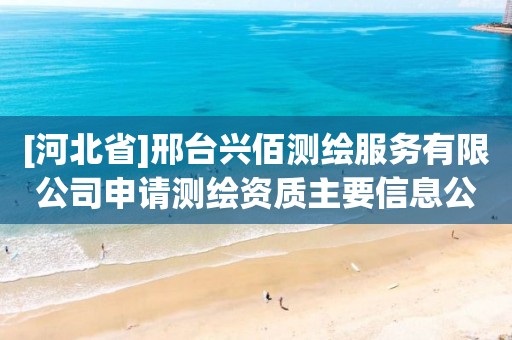 [河北省]邢台兴佰测绘服务有限公司申请测绘资质主要信息公开表（试行）