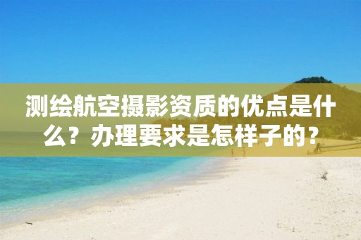 测绘航空摄影资质的优点是什么？办理要求是怎样子的？