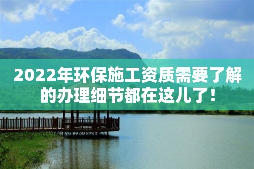 2022年环保施工资质需要了解的办理细节都在这儿了！