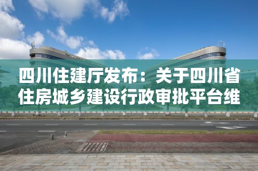 四川住建厅发布：关于四川省住房城乡建设行政审批平台维护通知