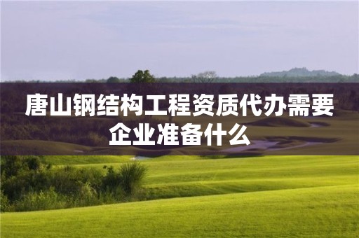 唐山钢结构工程资质代办需要企业准备什么