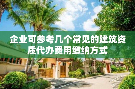 企业可参考几个常见的建筑资质代办费用缴纳方式