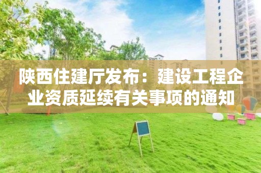 陕西住建厅发布：建设工程企业资质延续有关事项的通知