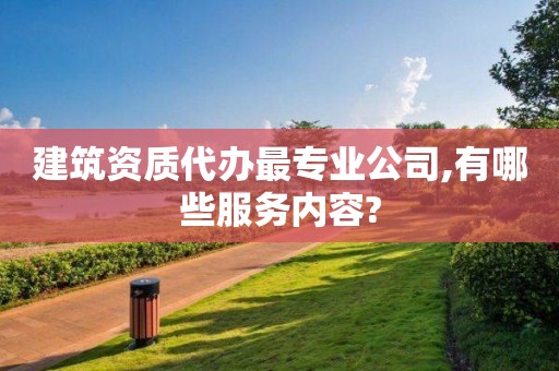 建筑资质代办最专业公司,有哪些服务内容?